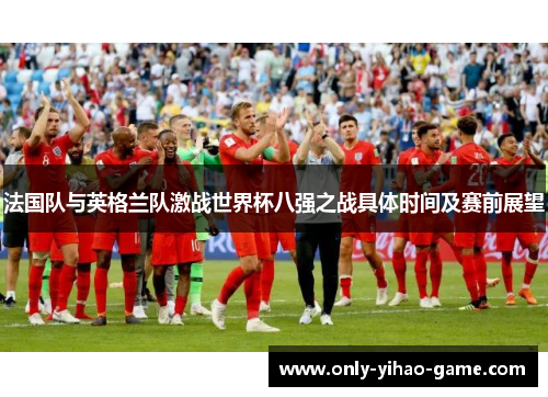 法国队与英格兰队激战世界杯八强之战具体时间及赛前展望