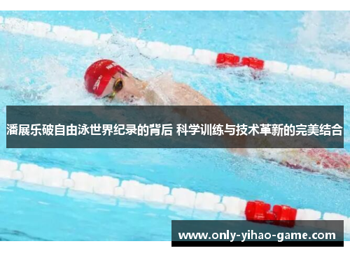 潘展乐破自由泳世界纪录的背后 科学训练与技术革新的完美结合 潘展乐破自由泳世界纪录的背后 科学训练与技术革新的完美结合