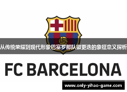从传统荣耀到现代形象巴塞罗那队徽更迭的象征意义探析