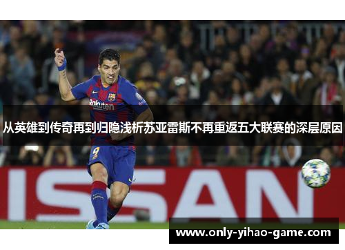 从英雄到传奇再到归隐浅析苏亚雷斯不再重返五大联赛的深层原因