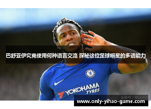 巴舒亚伊究竟使用何种语言交流 探秘这位足球明星的多语能力