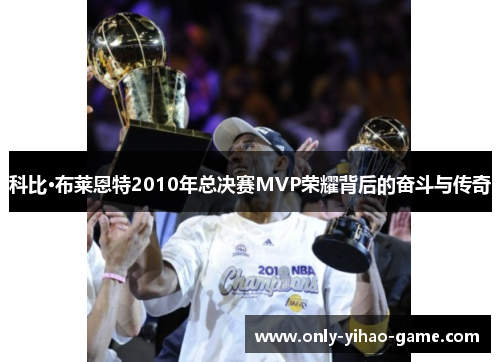科比·布莱恩特2010年总决赛MVP荣耀背后的奋斗与传奇