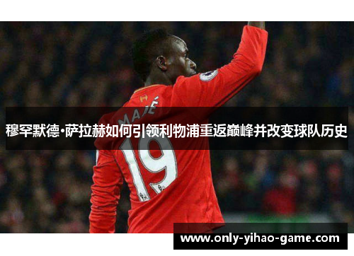 穆罕默德·萨拉赫如何引领利物浦重返巅峰并改变球队历史