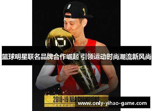 篮球明星联名品牌合作崛起 引领运动时尚潮流新风尚