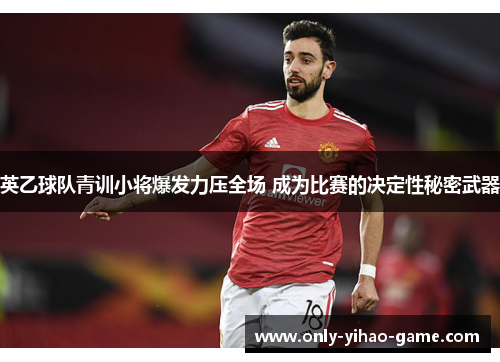 英乙球队青训小将爆发力压全场 成为比赛的决定性秘密武器 英乙球队青训小将爆发力压全场 成为比赛的决定性秘密武器