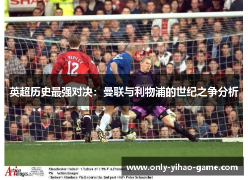 英超历史最强对决:曼联与利物浦的世纪之争分析 英超历史最强对决:曼联与利物浦的世纪之争分析