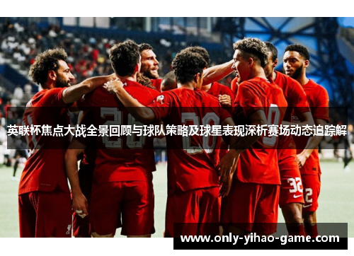 英联杯焦点大战全景回顾与球队策略及球星表现深析赛场动态追踪解