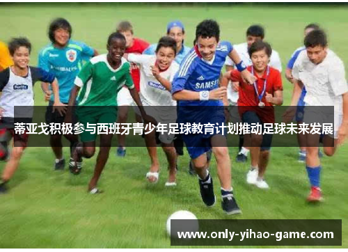 蒂亚戈积极参与西班牙青少年足球教育计划推动足球未来发展