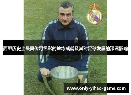 西甲历史上最具传奇色彩的教练成就及其对足球发展的深远影响