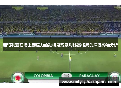 迪玛利亚在场上创造力的独特展现及对比赛格局的深远影响分析 迪玛利亚在场上创造力的独特展现及对比赛格局的深远影响分析