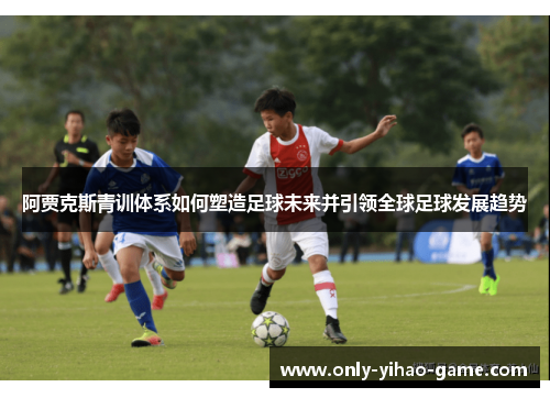 阿贾克斯青训体系如何塑造足球未来并引领全球足球发展趋势