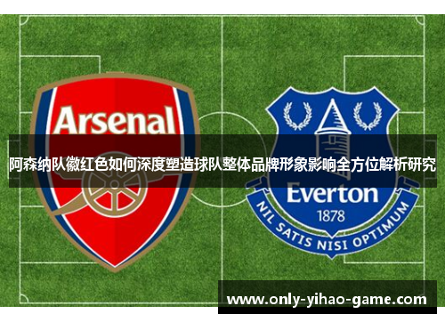 阿森纳队徽红色如何深度塑造球队整体品牌形象影响全方位解析研究
