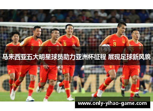 马来西亚五大明星球员助力亚洲杯征程 展现足球新风貌