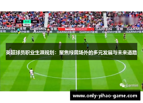 英超球员职业生涯规划：聚焦绿茵场外的多元发展与未来道路