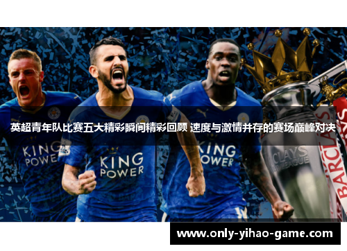 英超青年队比赛五大精彩瞬间精彩回顾 速度与激情并存的赛场巅峰对决 英超青年队比赛五大精彩瞬间精彩回顾 速度与激情并存的赛场巅峰对决