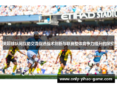 英超球队间互助交流促进战术创新与联赛整体竞争力提升的探索