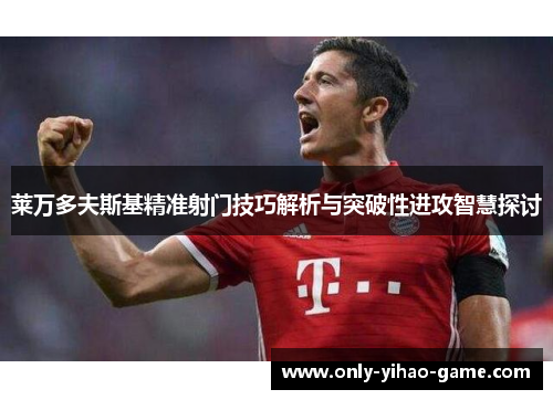 莱万多夫斯基精准射门技巧解析与突破性进攻智慧探讨