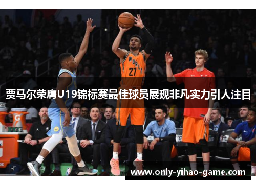 贾马尔荣膺U19锦标赛最佳球员展现非凡实力引人注目 贾马尔荣膺U19锦标赛最佳球员展现非凡实力引人注目