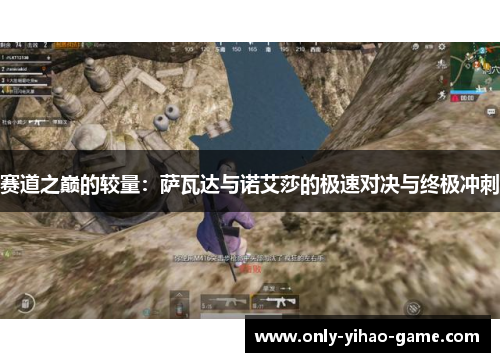 赛道之巅的较量:萨瓦达与诺艾莎的极速对决与终极冲刺 赛道之巅的较量:萨瓦达与诺艾莎的极速对决与终极冲刺