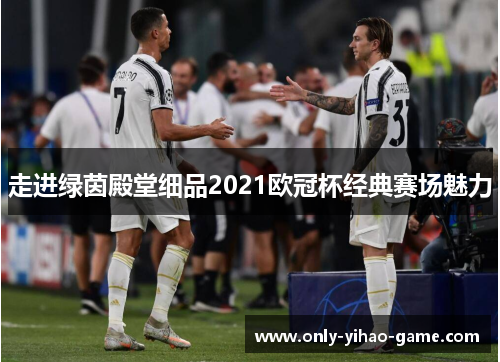走进绿茵殿堂细品2021欧冠杯经典赛场魅力 走进绿茵殿堂细品2021欧冠杯经典赛场魅力