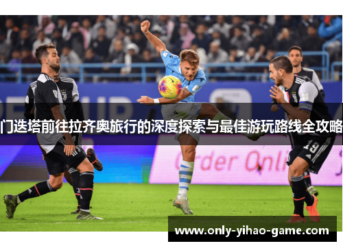 门迭塔前往拉齐奥旅行的深度探索与最佳游玩路线全攻略