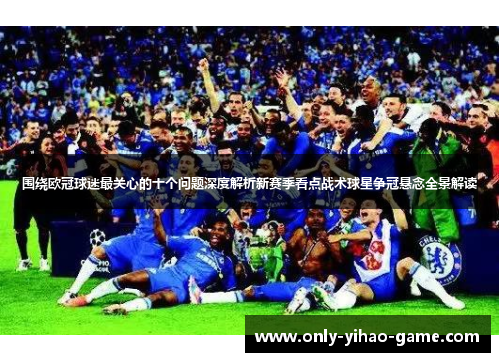 围绕欧冠球迷最关心的十个问题深度解析新赛季看点战术球星争冠悬念全景解读