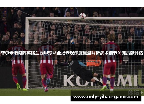 菲尔米诺对阵英格兰西甲球队全场表现深度复盘解析战术细节关键贡献评估