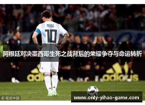 阿根廷对决墨西哥生死之战背后的荣耀争夺与命运转折 阿根廷对决墨西哥生死之战背后的荣耀争夺与命运转折