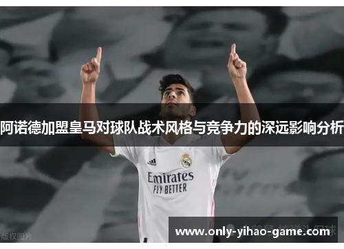 阿诺德加盟皇马对球队战术风格与竞争力的深远影响分析 阿诺德加盟皇马对球队战术风格与竞争力的深远影响分析