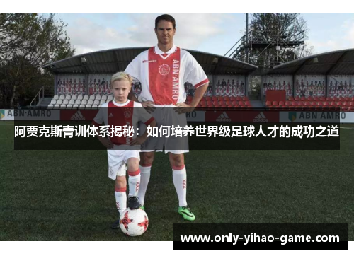 阿贾克斯青训体系揭秘：如何培养世界级足球人才的成功之道